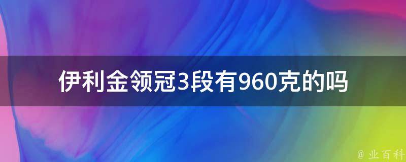 伊利金领冠3段有960克的吗_宝宝奶粉规格详解及购买建议