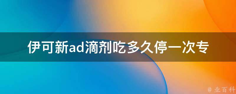 伊可新ad滴剂吃多久停一次_专家解答+使用体验分享