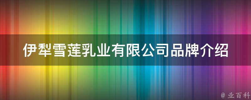 伊犁雪莲乳业有限公司(品牌介绍、产品推荐、口碑评价)