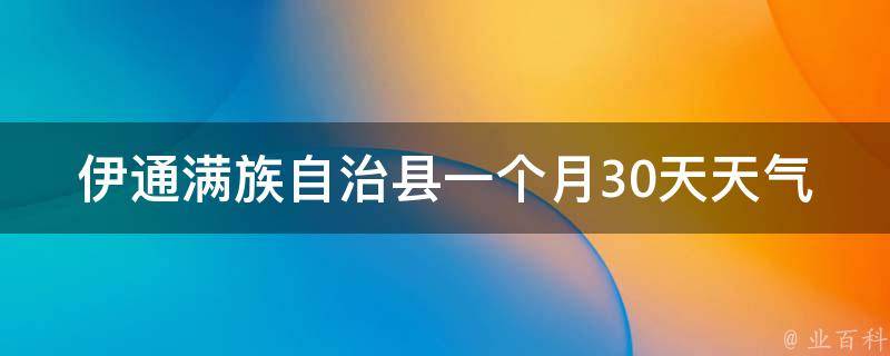 伊通满族自治县一个月30天天气预报_最新更新未来气温变化空气质量指数