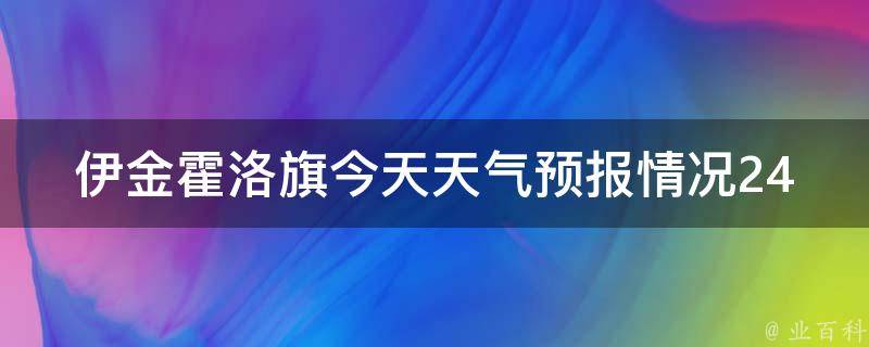 伊金霍洛旗今天天气预报情况24小时_实时更新，详细解读伊金霍洛旗今日天气变化