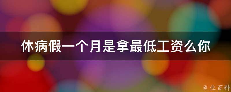 休病假一个月是拿最低工资么(你需要知道的关于病假工资的事情)