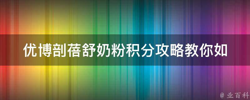 优博剖蓓舒奶粉积分攻略_教你如何快速获得积分