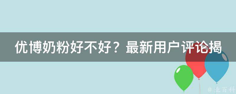 优博奶粉好不好？最新用户评论揭秘