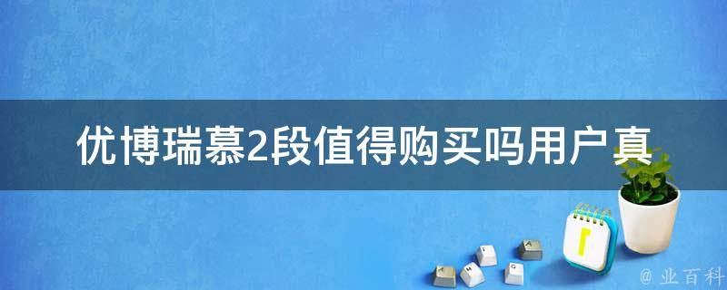 优博瑞慕2段值得购买吗_用户真实评价+性价比对比分析。