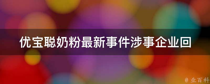 优宝聪奶粉最新事件_涉事企业回应、用户反映、市场影响