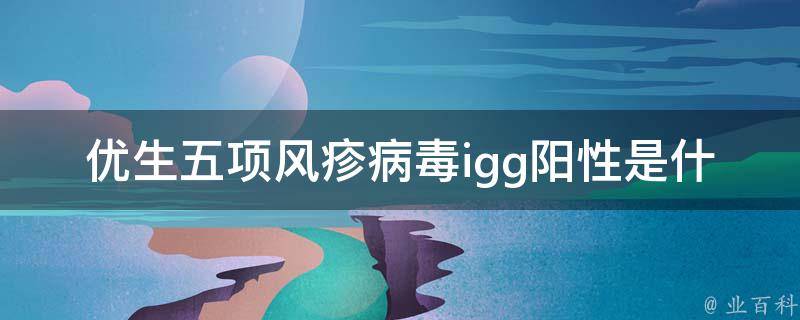 优生五项风疹病毒igg阳性是什么意思_详解风疹病毒igg阳性的症状、治疗和预防。