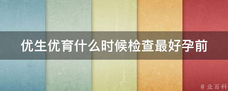 优生优育什么时候检查最好_孕前、孕中、孕后都要了解的检查项目