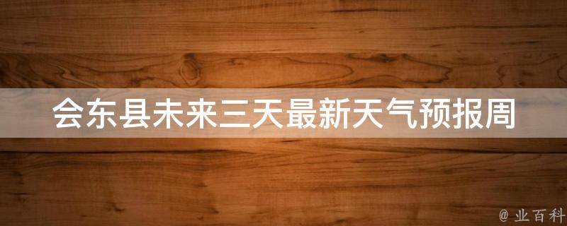 会东县未来三天最新天气预报_周边城市气温对比及出行建议