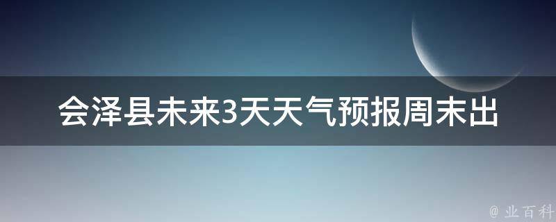 会泽县未来3天天气预报(周末出游必看！)