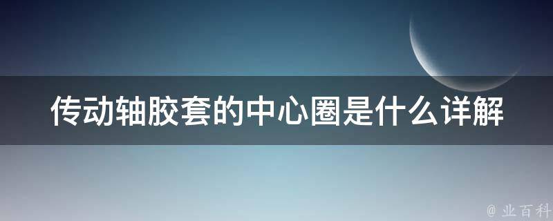 传动轴胶套的中心圈是什么_详解传动轴胶套的结构和作用。