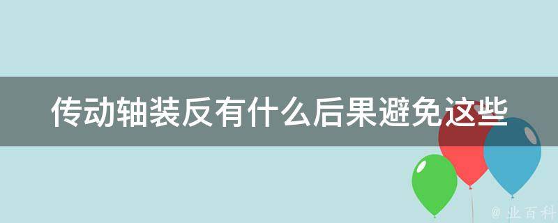 传动轴装反有什么后果(避免这些问题，正确安装传动轴的方法)。