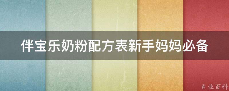 伴宝乐奶粉配方表_新手妈妈必备，详细介绍伴宝乐奶粉配方及使用方法。