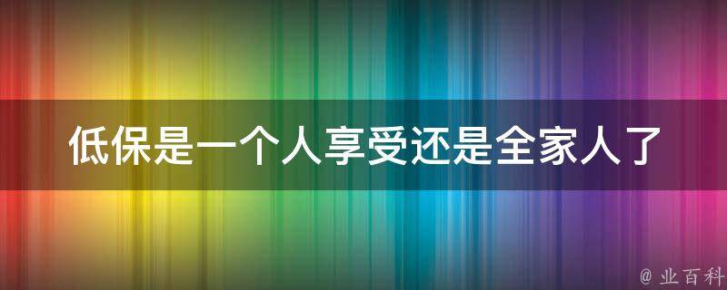 低保是一个人享受还是全家人(了解低保政策中的家庭成员限制)