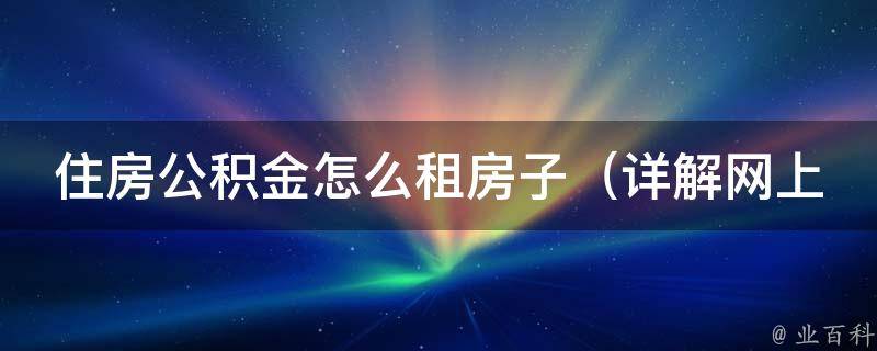 住房公积金怎么租房子_详解网上申请流程，让你轻松享受福利