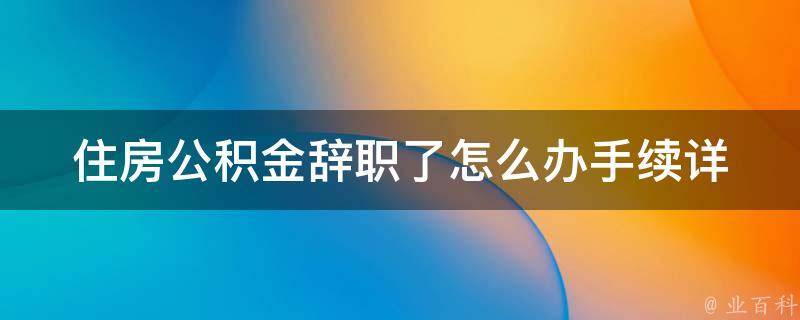 住房公积金辞职了怎么办手续_详细流程及注意事项