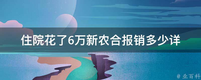 住院花了6万新农合报销多少_详解新农合报销规定