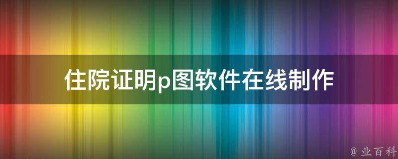 住院证明p图软件在线制作（现在住院证明生成器在线制作app）