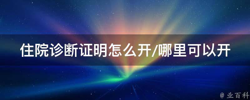 住院诊断证明怎么开（评论住院诊断证明怎么开具）