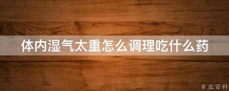 体内湿气太重怎么调理吃什么药_中医调理湿气，推荐5种中药调理湿气