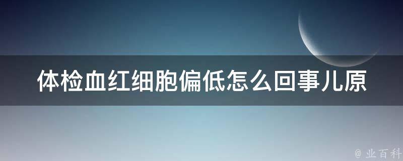 体检血红细胞偏低怎么回事儿_原因及调理方法详解