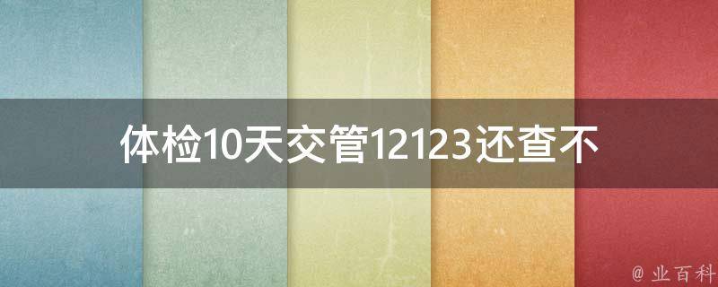 体检10天交管12123还查不到_该怎么办？