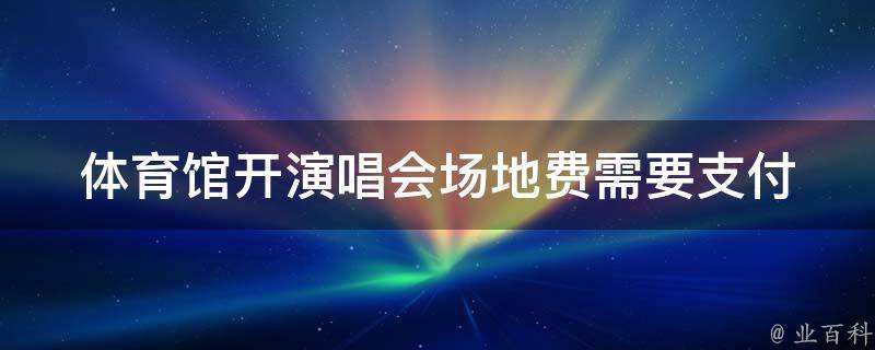 体育馆开演唱会场地费_需要支付多少钱？