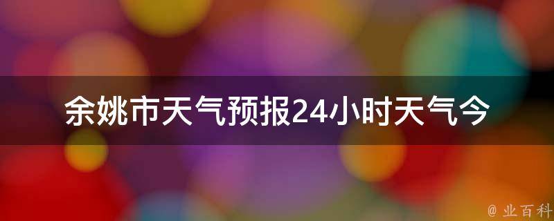 余姚市天气预报24小时天气_今明两天天气变幻莫测，小编为你详细解读