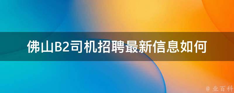 佛山B2司机招聘最新信息(如何快速申请成为合格的B2司机)