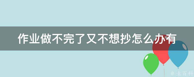 作业做不完了又不想抄怎么办(有哪些高效的应对方法)