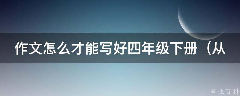 作文怎么才能写好四年级下册_从这三个方面提高写作能力