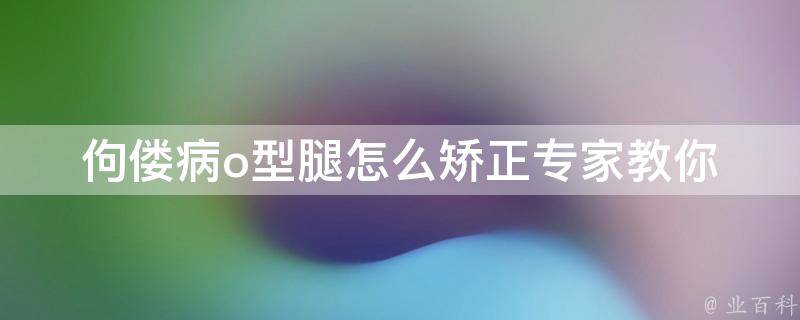 佝偻病o型腿怎么矫正_专家教你如何正确治疗佝偻病o型腿。