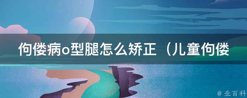 佝偻病o型腿怎么矫正（儿童佝偻病o型腿的治疗方法及注意事项）