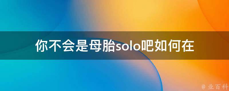 你不会是母胎solo吧_如何在社交场合中更自信地表现自己