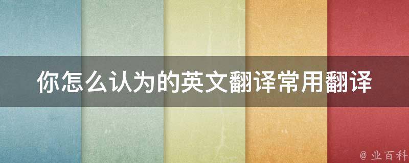 你怎么认为的英文翻译(常用翻译工具对比、英语学习技巧分享)。