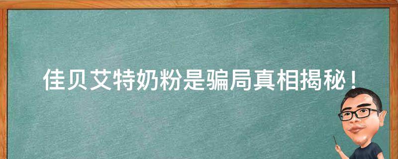 佳贝艾特奶粉是骗局(真相揭秘！如何判断孩子的奶粉是否安全可靠)。