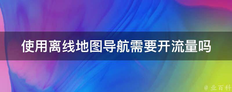 使用离线地图导航需要开流量吗 