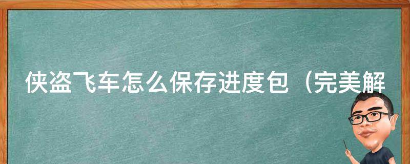 侠盗飞车怎么保存进度包（完美解决方法，多种存档技巧分享）