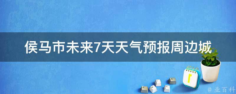 侯马市未来7天天气预报_周边城市天气对比及气象局解读。