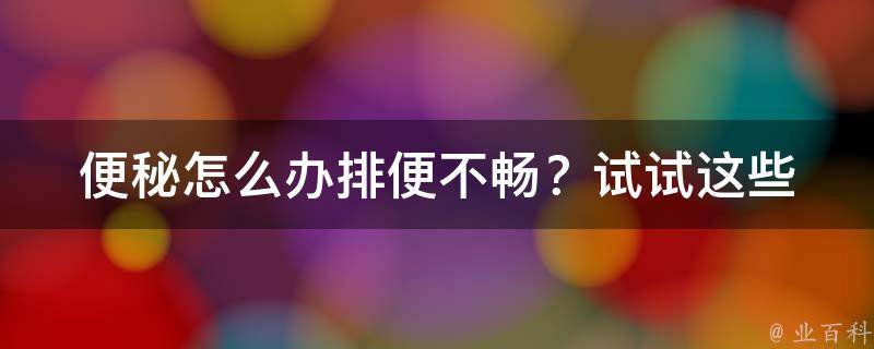 便秘怎么办_排便不畅？试试这些快速排便的方法