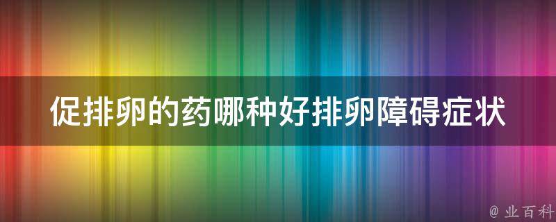 促排卵的药哪种好_排卵障碍症状、口服促排卵药、促排卵针、副作用、价格比较。