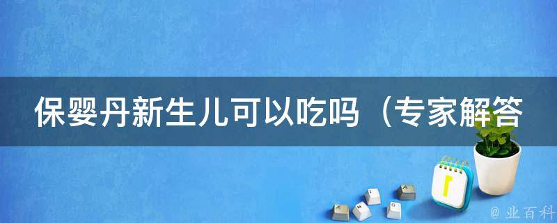 保婴丹新生儿可以吃吗_专家解答：孕妇必备，宝宝也可食用的保健品