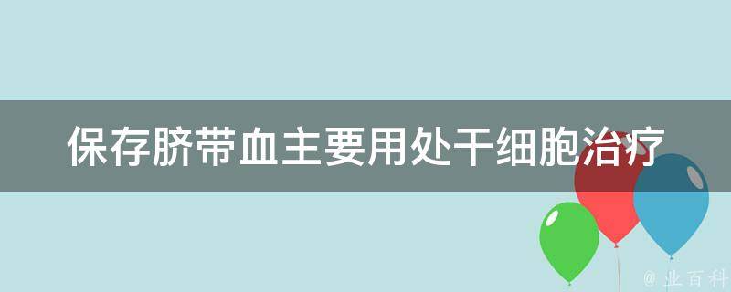 保存脐带血主要用处_干细胞治疗、疾病预防、再生医学等多项应用详解。