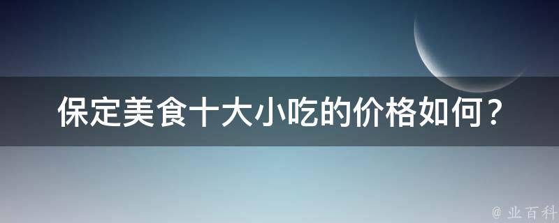 保定美食十大小吃的价格如何？