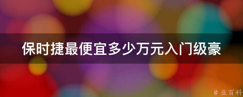 保时捷最便宜多少万元_入门级豪车**一览表