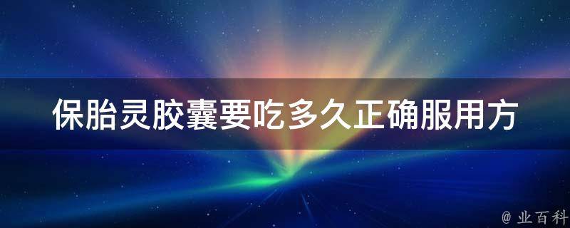 保胎灵胶囊要吃多久_正确服用方法、使用注意事项、效果如何