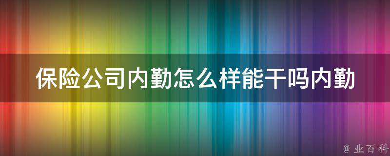 保险公司内勤怎么样能干吗_内勤工作内容、职责、发展前景详解。