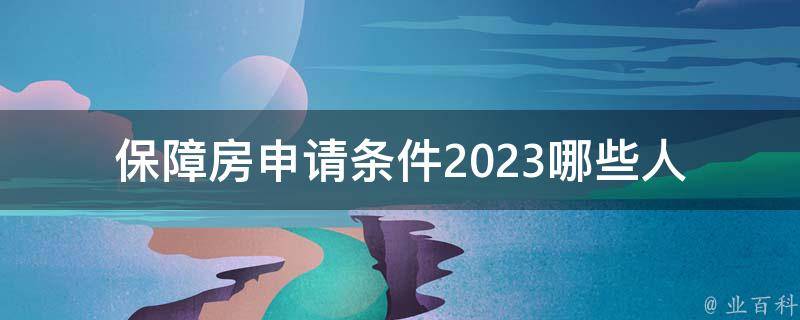 保障房申请条件2023_哪些人符合条件申请？