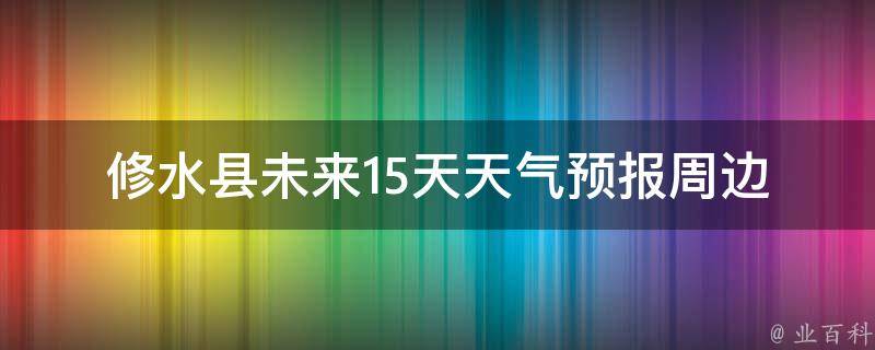 修水县未来15天天气预报_周边城市气温对比、雨雪天气分析。