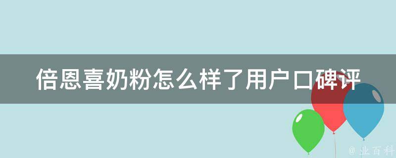 倍恩喜奶粉怎么样了_用户口碑评价、价格、成分、适用年龄全面解析。